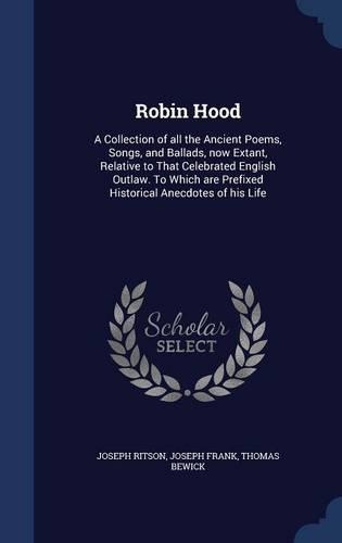 Robin Hood: A Collection of all the Ancient Poems, Songs, and Ballads, now Extant, Relative to That Celebrated English Outlaw. To Which are Prefixed Historical 