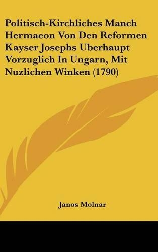 Politisch-Kirchliches Manch Hermaeon Von Den Reformen Kayser Josephs Uberhaupt Vorzuglich in Ungarn, Mit Nuzlichen Winken (1790)