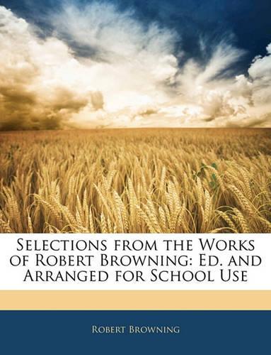 Selections from the Works of Robert Browning: Ed. and Arranged for School Use