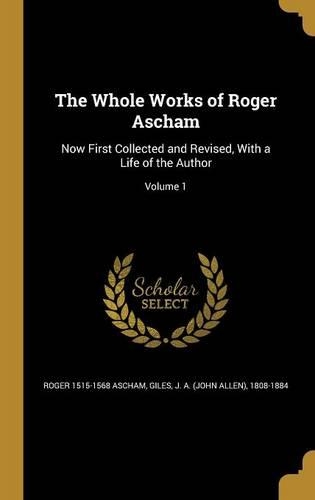 The Whole Works of Roger Ascham: Now First Collected and Revised, With a Life of the Author; Volume 1