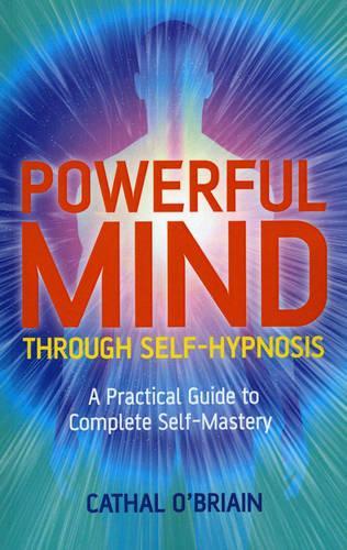 Powerful Mind Through Self–Hypnosis – A Practical Guide to Complete Self–Mastery