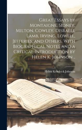 Great Essays by Montaigne, Sidney, Milton, Cowley, Disraeli, Lamb, Irving, Lowell, Jefferies, and Others, With Biographical Notes and a Critical Introduction by Helen K. Johnson ..