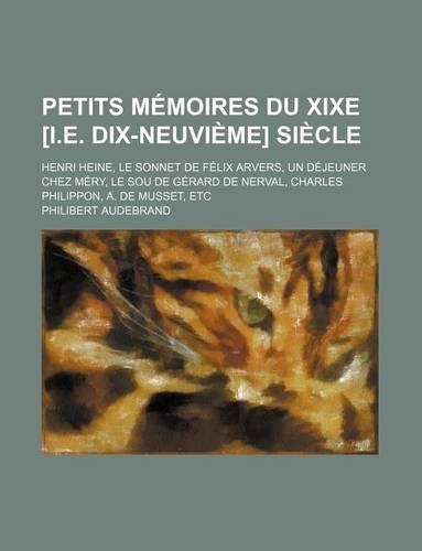 Petits Memoires Du Xixe [I.E. Dix-Neuvieme] Siecle; Henri Heine, Le Sonnet de Felix Arvers, Un Dejeuner Chez Mery, Le Sou de Gerard de Nerval, Charles