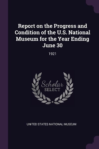 Report on the Progress and Condition of the U.S. National Museum for the Year Ending June 30: 1921