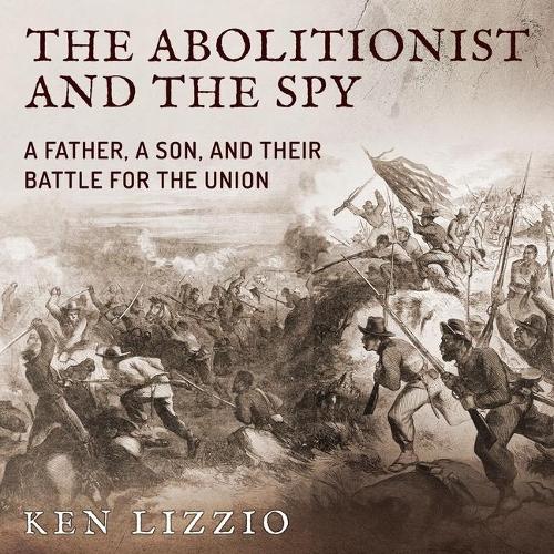 The Abolitionist and the Spy Lib/E: A Father, a Son, and Their Battle for the Union