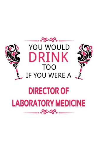 You Would Drink Too If You Were A Director Of Laboratory Medicine: Creative Director Of Laboratory Medicine Notebook, Chief/President Of Laboratory Medicine Journal Gift, Diary, Doodle Gift or Notebook - 6 x 9 Compa