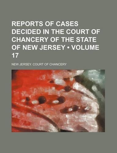 Reports of Cases Decided in the Court of Chancery of the State of New Jersey (Volume 17)