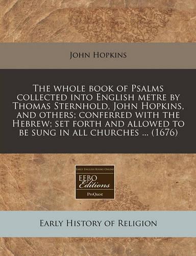 The Whole Book of Psalms Collected Into English Metre by Thomas Sternhold, John Hopkins, and Others; Conferred with the Hebrew; Set Forth and Allowed to Be Sung in All Churches ... (1676)