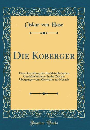 Die Koberger: Eine Darstellung des Buchhändlerischen Geschäftsbetriebes in der Zeit des Überganges vom Mittelalter zur Neuzeit (Classic Reprint)