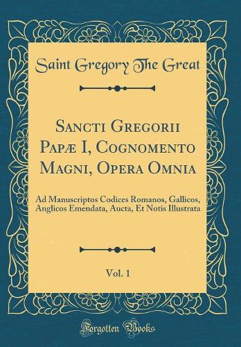 Sancti Gregorii Papæ I, Cognomento Magni, Opera Omnia, Vol. 1: Ad Manuscriptos Codices Romanos, Gallicos, Anglicos Emendata, Aucta, Et Notis Illustrata (Classic Reprint)