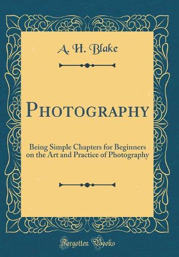 Photography: Being Simple Chapters for Beginners on the Art and Practice of Photography (Classic Reprint)