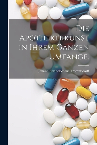 Die Apothekerkunst in ihrem ganzen Umfange.