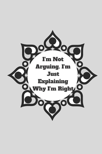 I'm Not Arguing. I'm Just Explaining Why I'm Right: 120 pages notebook with glossy cover .cream paper .different designs with different colors