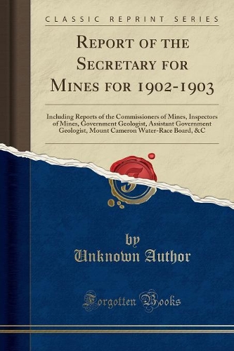 Report of the Secretary for Mines for 1902-1903: Including Reports of the Commissioners of Mines, Inspectors of Mines, Government Geologist, Assistant Government Geologist, Mount Cameron Water-Race