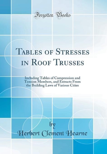 Tables of Stresses in Roof Trusses: Including Tables of Compression and Tension Members, and Extracts From the Building Laws of Various Cities (Classic Reprint)