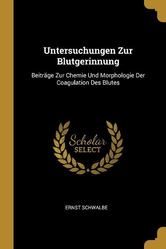 Untersuchungen Zur Blutgerinnung: Beiträge Zur Chemie Und Morphologie Der Coagulation Des Blutes