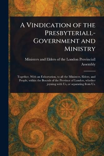 A Vindication of the Presbyteriall-Government and Ministry