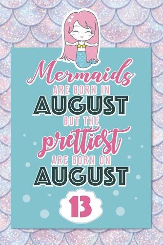 Mermaids Are Born In August But The Prettiest Are Born On August 13: Cute Blank Lined Notebook Gift for Girls and Birthday Card Alternative for Daughter Friend or Coworker