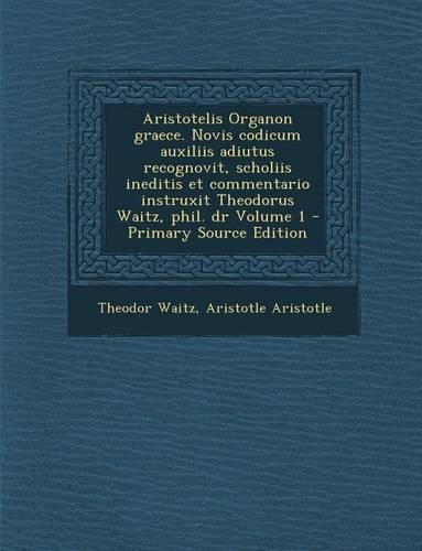 Aristotelis Organon Graece. Novis Codicum Auxiliis Adiutus Recognovit, Scholiis Ineditis Et Commentario Instruxit Theodorus Waitz, Phil. Dr Volume 1 -