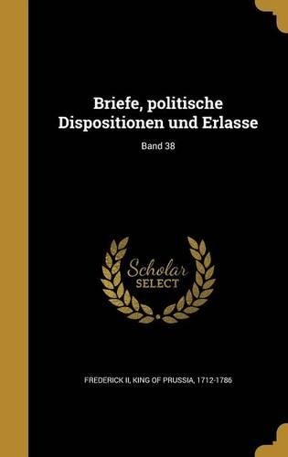 Briefe, politische Dispositionen und Erlasse; Band 38