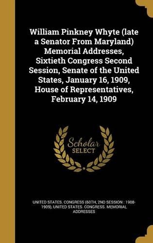 William Pinkney Whyte (late a Senator From Maryland) Memorial Addresses, Sixtieth Congress Second Session, Senate of the United States, January 16, 1909, House of Representatives, February 14, 1909