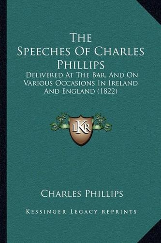 The Speeches Of Charles Phillips: Delivered At The Bar, And On Various Occasions In Ireland And England (1822)