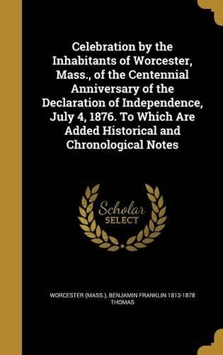 Celebration by the Inhabitants of Worcester, Mass., of the Centennial Anniversary of the Declaration of Independence, July 4, 1876. To Which Are Added Historical and Chronological Notes
