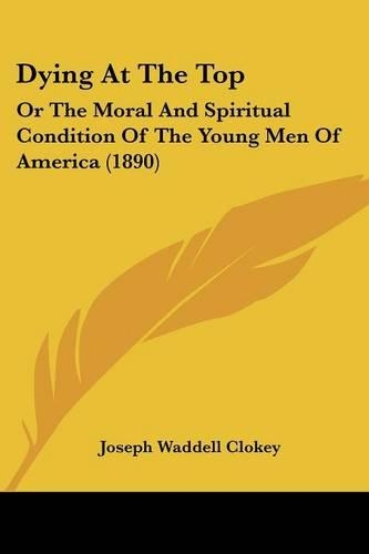 Dying At The Top: Or The Moral And Spiritual Condition Of The Young Men Of America (1890)