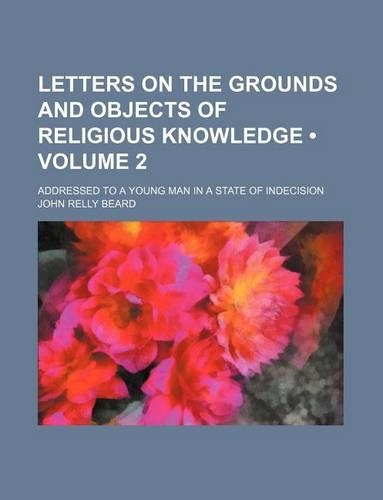 Letters on the Grounds and Objects of Religious Knowledge (Volume 2); Addressed to a Young Man in a State of Indecision