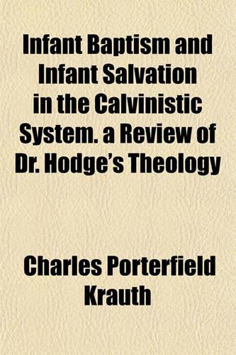 Infant Baptism and Infant Salvation in the Calvinistic System. a Review of Dr. Hodge's Theology