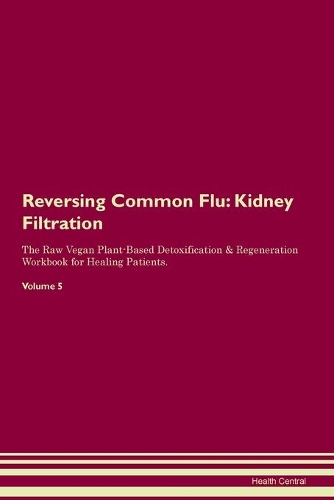Reversing Common Flu: Kidney Filtration The Raw Vegan Plant-Based Detoxification & Regeneration Workbook for Healing Patients. Volume 5