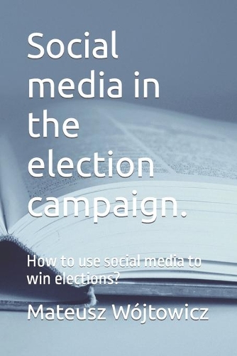Social media in the election campaign.: How to use social media to win elections?