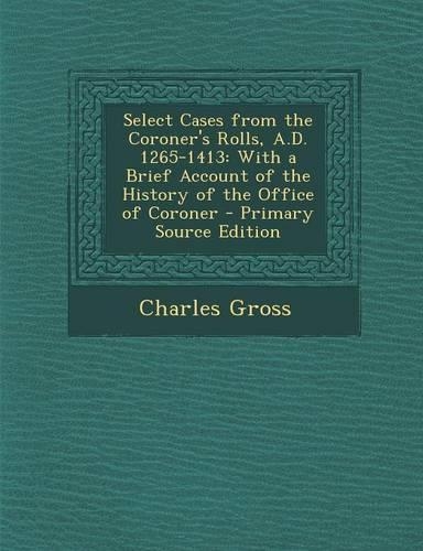 Select Cases from the Coroner's Rolls, A.D. 1265-1413: With a Brief Account of the History of the Office of Coroner - Primary Source Edition
