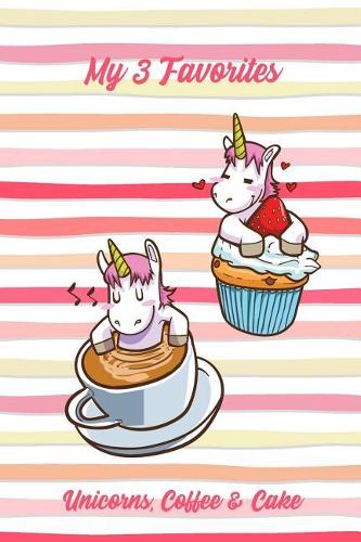 My 3 Favorites Unicorns, Coffee & Cake: Funny Sweet Food Notebook Gift for Kids and Adults
