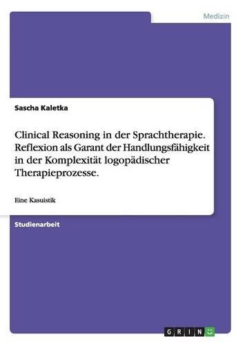 Clinical Reasoning in Der Sprachtherapie. Reflexion ALS Garant Der Handlungsfahigkeit in Der Komplexitat Logopadischer Therapieprozesse.