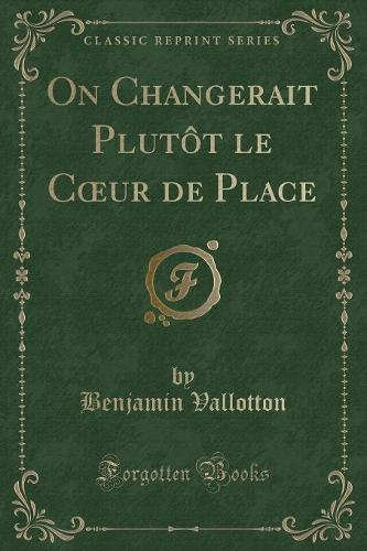 On Changerait Plutôt Le Coeur de Place (Classic Reprint)