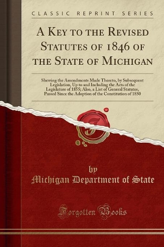 A Key to the Revised Statutes of 1846 of the State of Michigan: Shewing the Amendments Made Thereto, by Subsequent Legislation, Up to and Including the Acts of the Legislature of 1855; Also, a List of General Sta