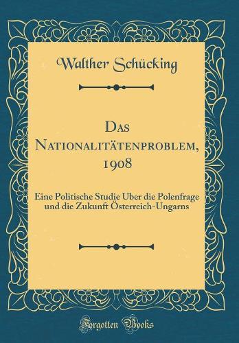 Das Nationalitätenproblem, 1908: Eine Politische Studie Über die Polenfrage und die Zukunft Österreich-Ungarns (Classic Reprint)