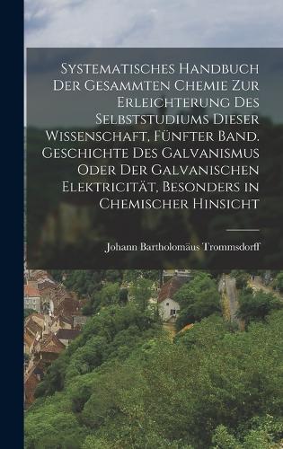 Systematisches Handbuch der gesammten Chemie zur Erleichterung des Selbststudiums dieser Wissenschaft, Fünfter Band. Geschichte des Galvanismus oder der galvanischen Elektricität, besonders in chemischer Hinsicht