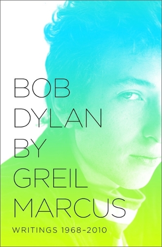 Bob Dylan by Greil Marcus: Writings 1968-2010
