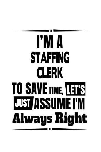 I'm A Staffing Clerk To Save Time, Let's Assume That I'm Always Right: Personal Staffing Clerk Notebook, Staffing Assistant Journal Gift, Diary, Doodle Gift or Notebook - 6 x 9 Compact Size, 109 Blank Lined Pages