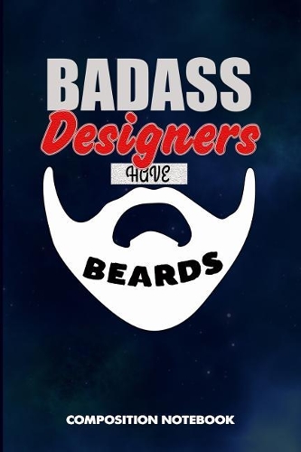Badass Designers Have Beards: Composition Notebook, Funny Sarcastic Birthday Journal for Bad Ass Bearded Men, Home Graphic Illustrators to Write on
