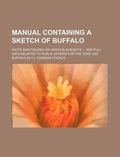 Manual Containing a Sketch of Buffalo; Facts and Figures on Various Subjects and Full Data Relative to Public Affairs for the Year 1897