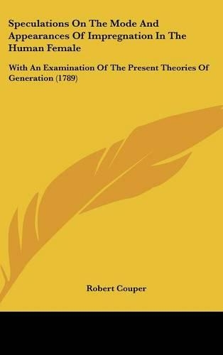 Speculations On The Mode And Appearances Of Impregnation In The Human Female: With An Examination Of The Present Theories Of Generation (1789)