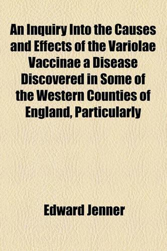An Inquiry Into the Causes and Effects of the Variolae Vaccinae a Disease Discovered in Some of the Western Counties of England, Particularly