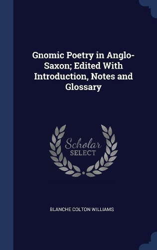 Gnomic Poetry in Anglo-Saxon; Edited With Introduction, Notes and Glossary
