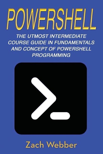 Powershell: The Utmost Intermediate Course Guide in Fundamentals and Concept of Powershell Programming(2 Powershell)
