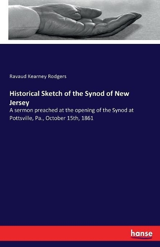 Historical Sketch of the Synod of New Jersey: A sermon preached at the opening of the Synod at Pottsville, Pa., October 15th, 1861