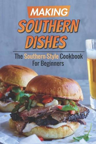 Making Southern Dishes: The Southern-Style Cookbook For Beginners: Mississippi Soul Food Recipes
