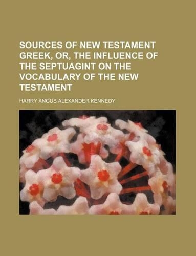 Sources of New Testament Greek, Or, the Influence of the Septuagint on the Vocabulary of the New Testament